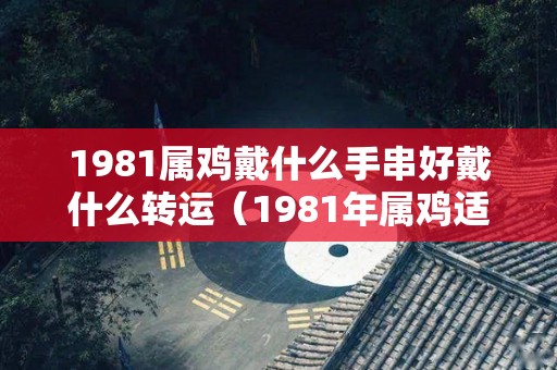 1981属鸡戴什么手串好戴什么转运（1981年属鸡适度戴什么手串）