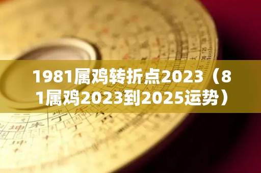 1981属鸡转折点2023（81属鸡2023到2025运势）