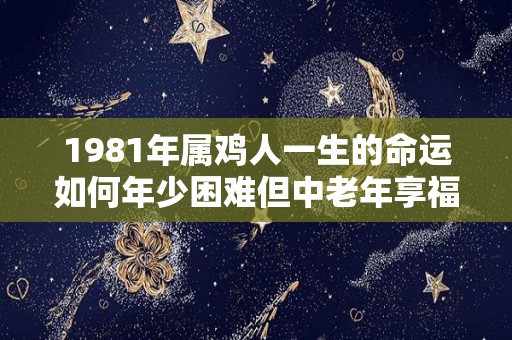 1981年属鸡人一生的命运如何年少困难但中老年享福（1981年属鸡人一生的命运怎么样）