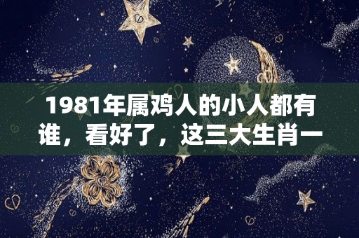 1981年属鸡人的小人都有谁，看好了，这三大生肖一定要远离！（1981年属鸡的人怎么样）