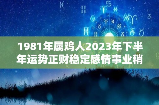 1981年属鸡人2023年下半年运势正财稳定感情事业稍有波动（81年属鸡的人2023年的运势及运程）