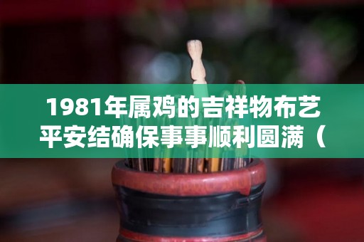 1981年属鸡的吉祥物布艺平安结确保事事顺利圆满（81年属鸡的吉祥物摆件）