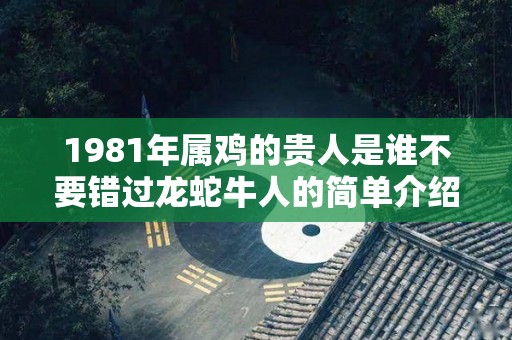 1981年属鸡的贵人是谁不要错过龙蛇牛人的简单介绍