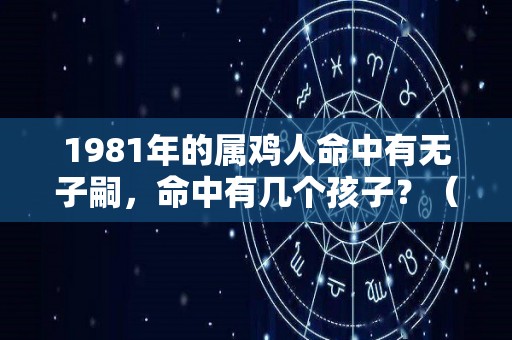 1981年的属鸡人命中有无子嗣，命中有几个孩子？（1981年的属鸡人命中有无子嗣,命中有几个孩子呢）