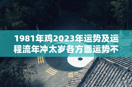 1981年鸡2023年运势及运程流年冲太岁各方面运势不佳（81年的鸡2023年的运势）