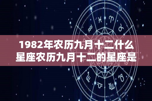 1982年农历九月十二什么星座农历九月十二的星座是什么（1982年农历九月十二是阳历多少号）