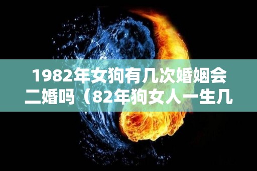 1982年女狗有几次婚姻会二婚吗（82年狗女人一生几次婚姻）