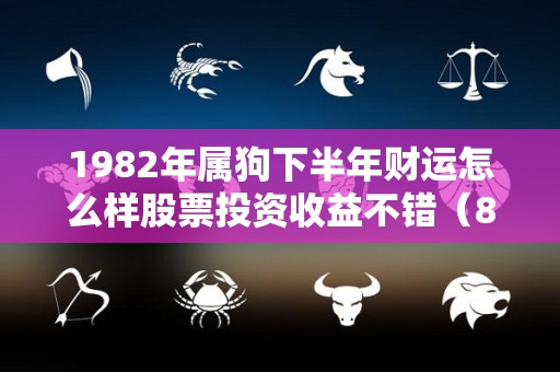 1982年属狗下半年财运怎么样股票投资收益不错（82年的狗今年下半年财运怎么样）