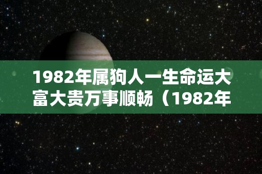 1982年属狗人一生命运大富大贵万事顺畅（1982年属狗的人一生的命运）