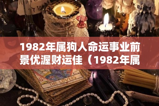 1982年属狗人命运事业前景优渥财运佳（1982年属狗人命运与灾难）