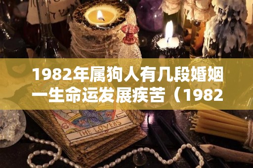 1982年属狗人有几段婚姻一生命运发展疾苦（1982年属狗的一生婚姻状况如何）