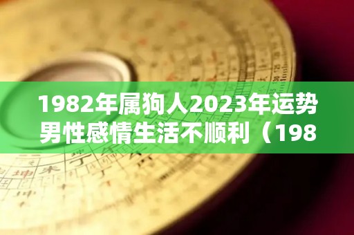 1982年属狗人2023年运势男性感情生活不顺利（1982年属狗2023年的运势）