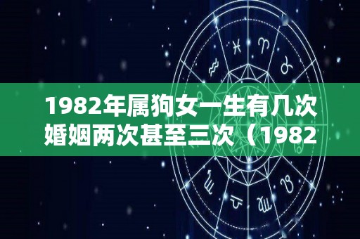 1982年属狗女一生有几次婚姻两次甚至三次（1982年属狗女一生有几次婚姻两次甚至三次相配）