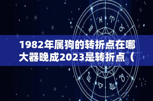 1982年属狗的转折点在哪大器晚成2023是转折点（1982年属狗哪年转运）