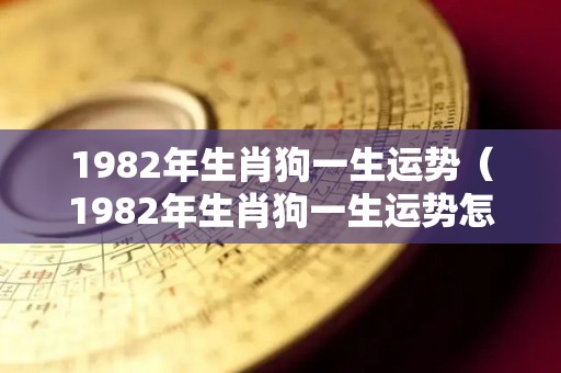 1982年生肖狗一生运势（1982年生肖狗一生运势怎么样）