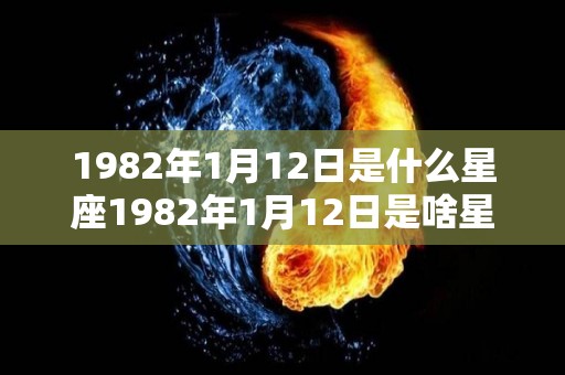 1982年1月12日是什么星座1982年1月12日是啥星座（1982年1月12日出生是什么命）