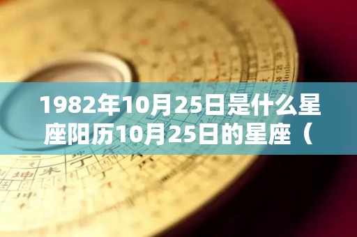 1982年10月25日是什么星座阳历10月25日的星座（1982年10月25日阳历是多少）