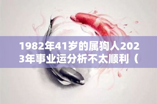 1982年41岁的属狗人2023年事业运分析不太顺利（1982年属狗人2023年的运势）