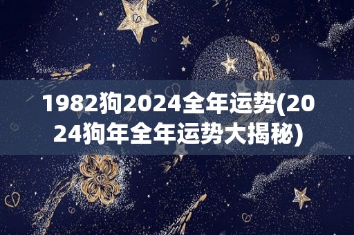 1982狗2024全年运势(2024狗年全年运势大揭秘)