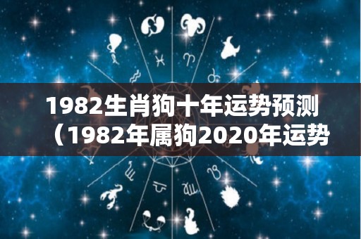 1982生肖狗十年运势预测（1982年属狗2020年运势）