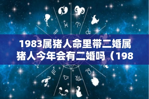 1983属猪人命里带二婚属猪人今年会有二婚吗（1983年属猪一生有二婚）