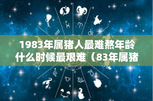 1983年属猪人最难熬年龄什么时候最艰难（83年属猪的什么时候稳定）