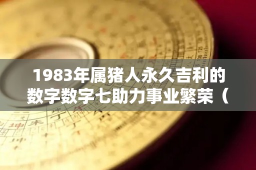 1983年属猪人永久吉利的数字数字七助力事业繁荣（1983属猪终身最旺数字）