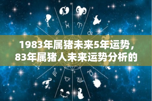 1983年属猪未来5年运势，83年属猪人未来运势分析的简单介绍