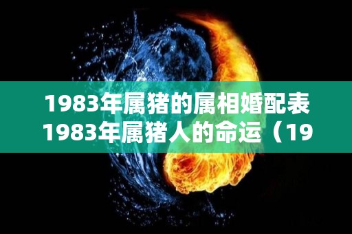 1983年属猪的属相婚配表1983年属猪人的命运（1983年属猪人的婚姻状况）