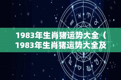 1983年生肖猪运势大全（1983年生肖猪运势大全及运程）