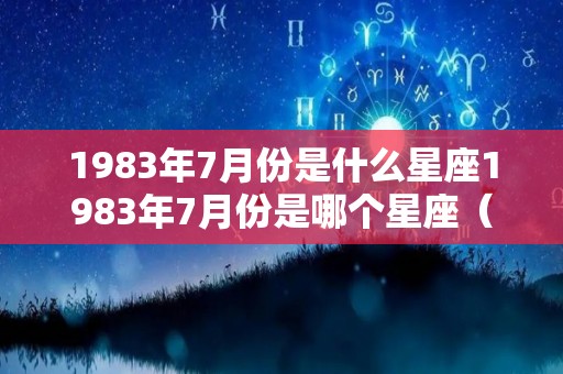 1983年7月份是什么星座1983年7月份是哪个星座（1983年七月什么星座）