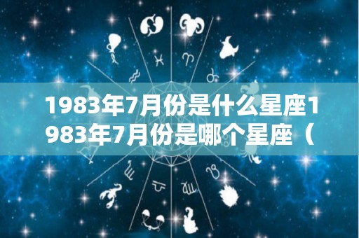 1983年7月份是什么星座1983年7月份是哪个星座（1983年阳历7月是什么星座）