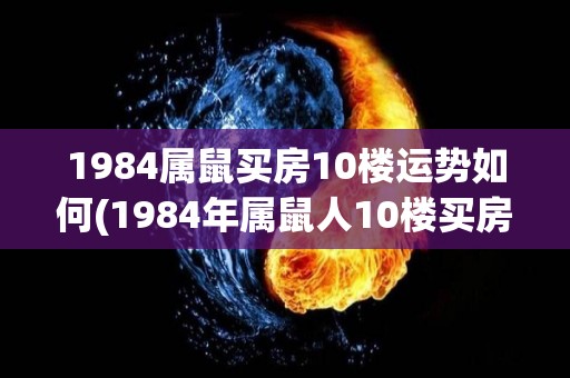 1984属鼠买房10楼运势如何(1984年属鼠人10楼买房运势如何？)