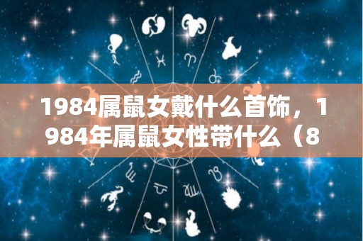 1984属鼠女戴什么首饰，1984年属鼠女性带什么（84年鼠女佩戴什么招财）