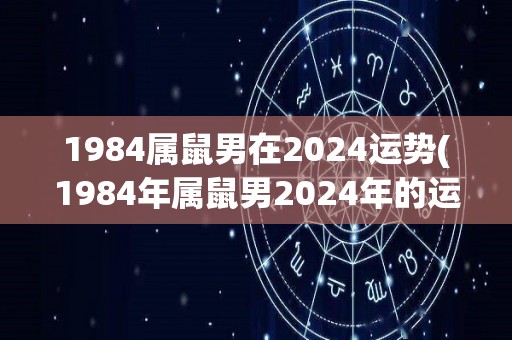 1984属鼠男在2024运势(1984年属鼠男2024年的运势：展望未来，前途光明)