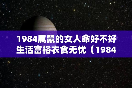 1984属鼠的女人命好不好生活富裕衣食无忧（1984年属鼠的女人）