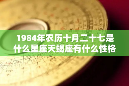 1984年农历十月二十七是什么星座天蝎座有什么性格特征（1984年农历10月27日是阳历是几号）