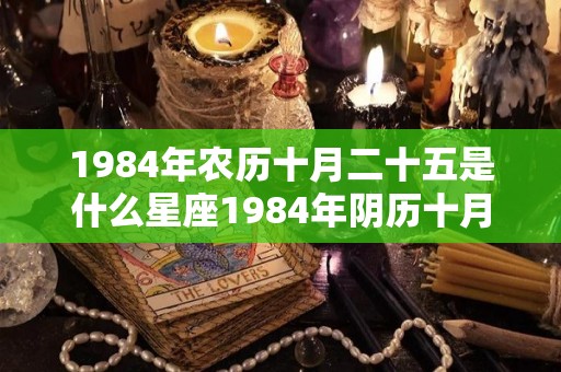 1984年农历十月二十五是什么星座1984年阴历十月二十五是阳历的多少（1984年农历10月25日出生的命运）