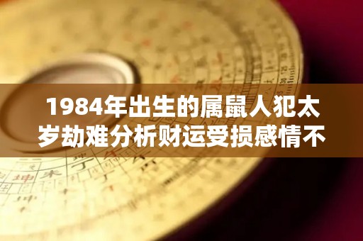 1984年出生的属鼠人犯太岁劫难分析财运受损感情不顺（1984年属鼠人生大劫难）