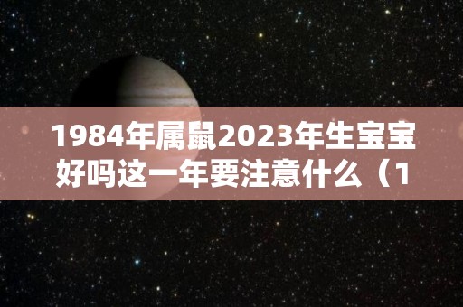 1984年属鼠2023年生宝宝好吗这一年要注意什么（1984年生人2023年运势如何）