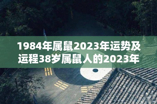 1984年属鼠2023年运势及运程38岁属鼠人的2023年每月运势详解（84年属鼠2023年的命运）