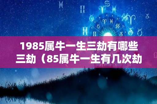 1985属牛一生三劫有哪些三劫（85属牛一生有几次劫）