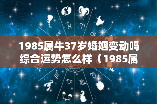 1985属牛37岁婚姻变动吗综合运势怎么样（1985属牛37以后大运）