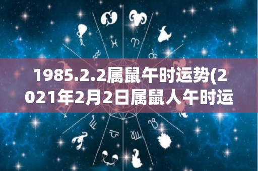 1985.2.2属鼠午时运势(2021年2月2日属鼠人午时运势预测)