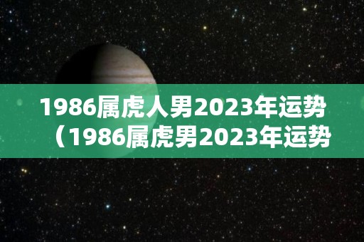 1986属虎人男2023年运势（1986属虎男2023年运势在那个方位）