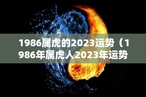 1986属虎的2023运势（1986年属虎人2023年运势及运程每月运程）