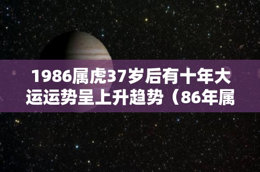 1986属虎37岁后有十年大运运势呈上升趋势（86年属虎37岁以后交运）