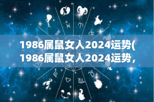 1986属鼠女人2024运势(1986属鼠女人2024运势，你会如何面对？)