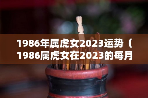 1986年属虎女2023运势（1986属虎女在2023的每月运势和运气）