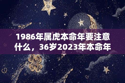 1986年属虎本命年要注意什么，36岁2023年本命年佩戴什么好（86年属虎2022年本命年佩戴什么好）